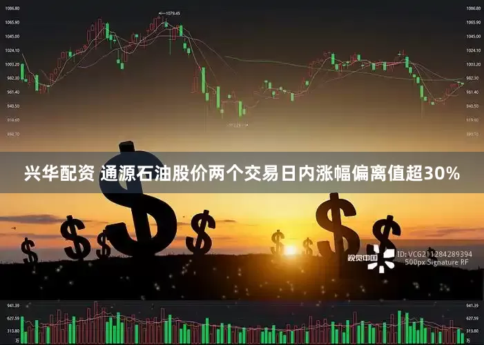 兴华配资 通源石油股价两个交易日内涨幅偏离值超30%