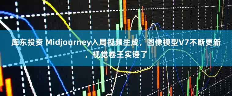 库东投资 Midjourney入局视频生成，图像模型V7不断更新，视觉卷王实锤了