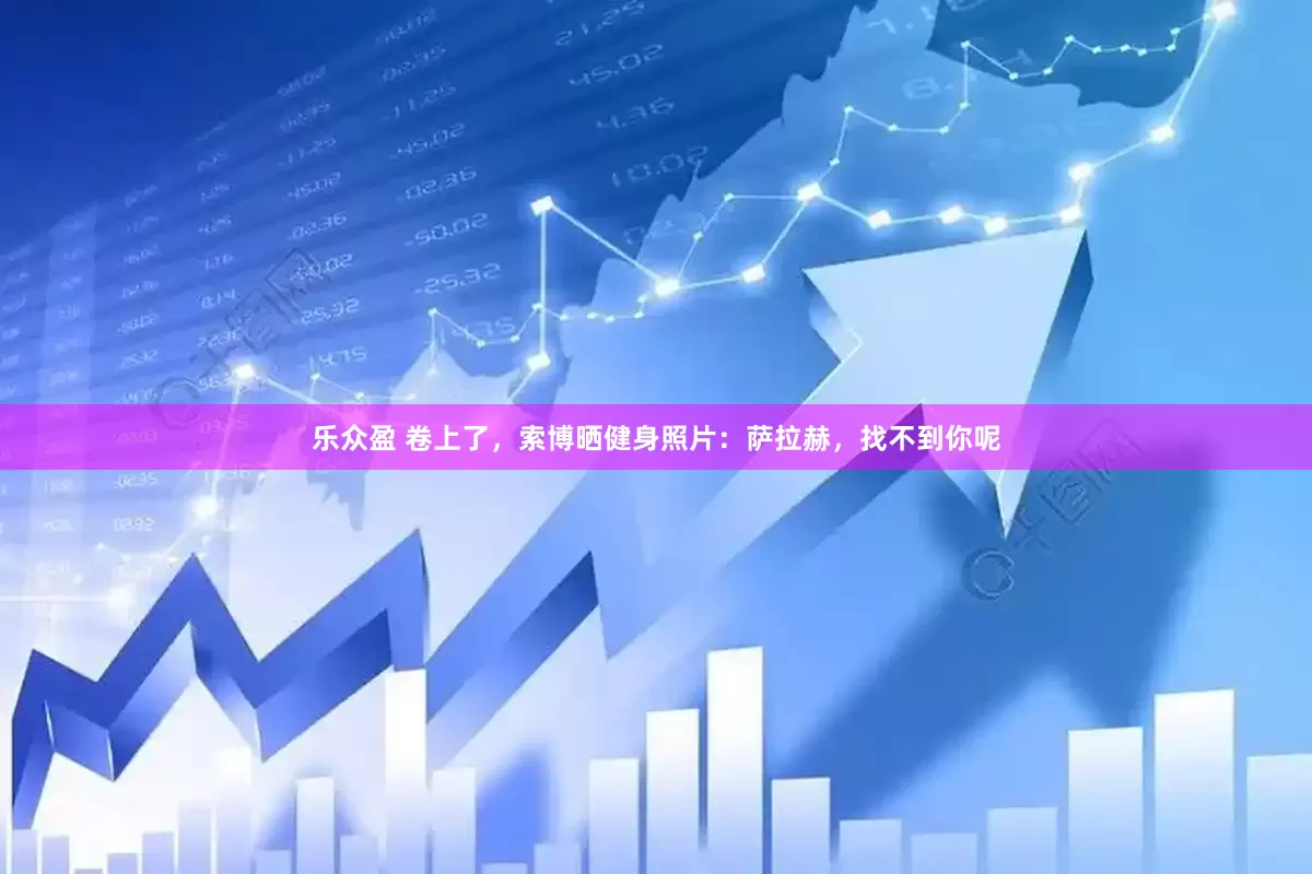 乐众盈 卷上了，索博晒健身照片：萨拉赫，找不到你呢