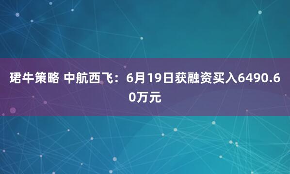 珺牛策略 中航西飞：6月19日获融资买入6490.60万元