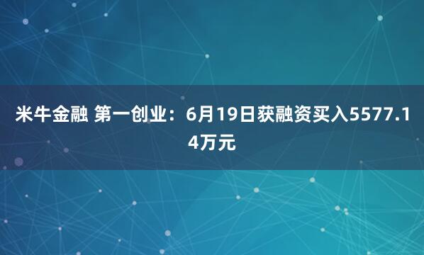 米牛金融 第一创业：6月19日获融资买入5577.14万元