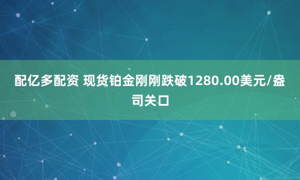 配亿多配资 现货铂金刚刚跌破1280.00美元/盎司关口