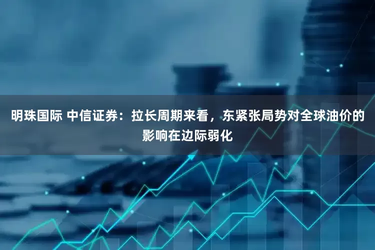 明珠国际 中信证券：拉长周期来看，东紧张局势对全球油价的影响在边际弱化