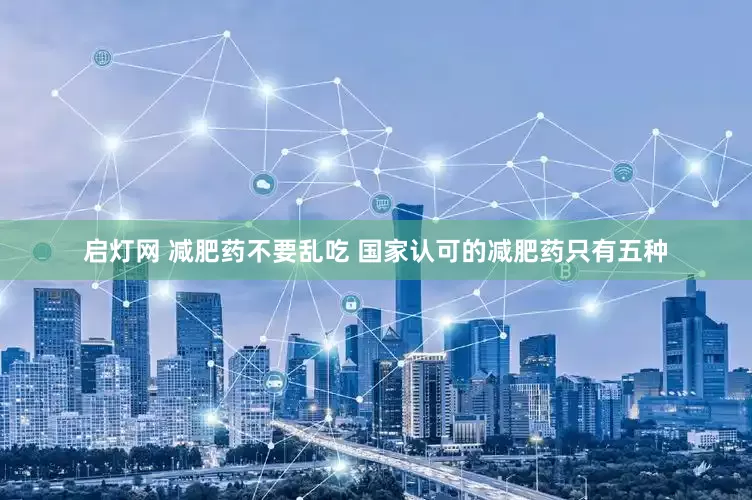 启灯网 减肥药不要乱吃 国家认可的减肥药只有五种