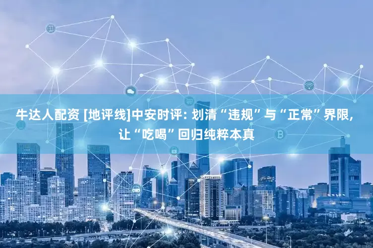 牛达人配资 [地评线]中安时评: 划清“违规”与“正常”界限, 让“吃喝”回归纯粹本真