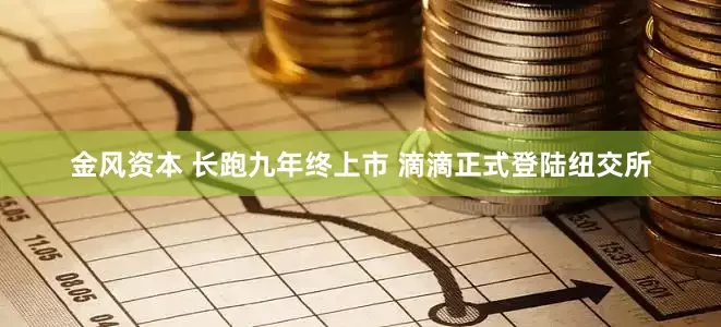 金风资本 长跑九年终上市 滴滴正式登陆纽交所