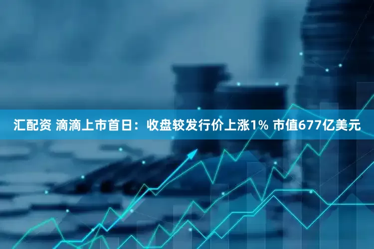 汇配资 滴滴上市首日：收盘较发行价上涨1% 市值677亿美元