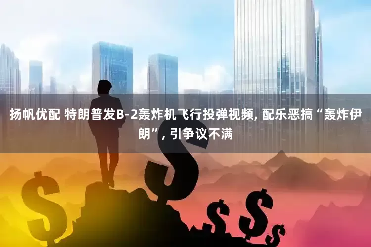 扬帆优配 特朗普发B-2轰炸机飞行投弹视频, 配乐恶搞“轰炸伊朗”, 引争议不满