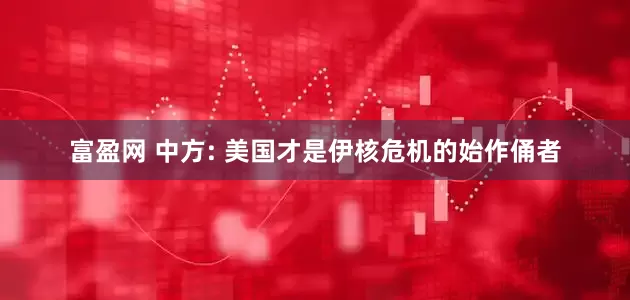 富盈网 中方: 美国才是伊核危机的始作俑者
