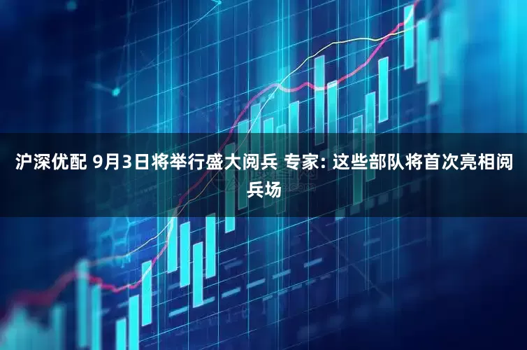 沪深优配 9月3日将举行盛大阅兵 专家: 这些部队将首次亮相阅兵场