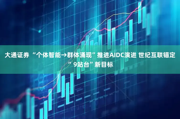 大通证券 “个体智能→群体涌现”推进AIDC演进 世纪互联锚定“ 9站台”新目标