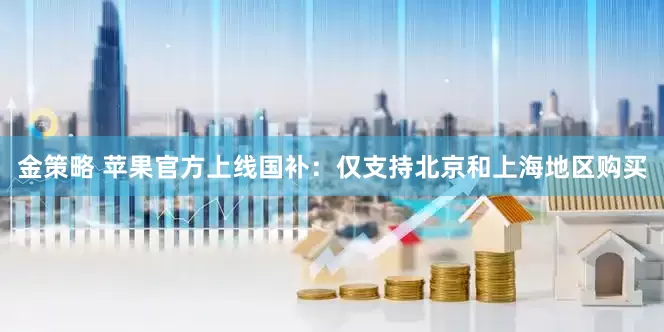 金策略 苹果官方上线国补：仅支持北京和上海地区购买