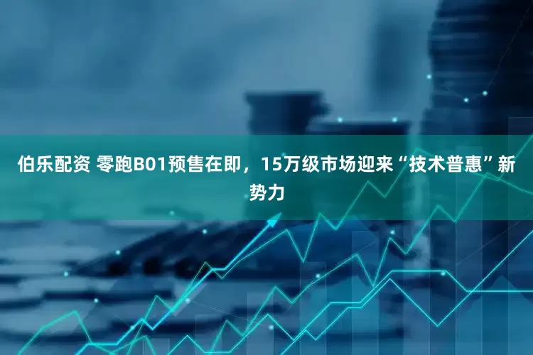 伯乐配资 零跑B01预售在即，15万级市场迎来“技术普惠”新势力