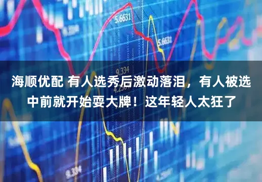 海顺优配 有人选秀后激动落泪，有人被选中前就开始耍大牌！这年轻人太狂了