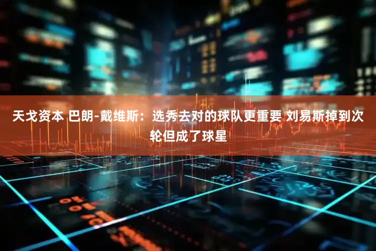 天戈资本 巴朗-戴维斯：选秀去对的球队更重要 刘易斯掉到次轮但成了球星
