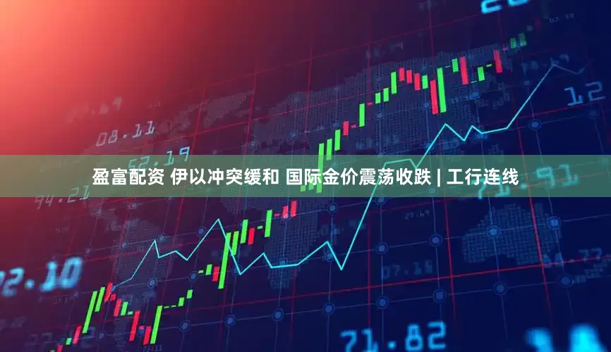 盈富配资 伊以冲突缓和 国际金价震荡收跌 | 工行连线