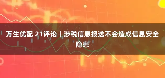 万生优配 21评论｜涉税信息报送不会造成信息安全隐患