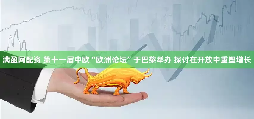 满盈网配资 第十一届中欧“欧洲论坛”于巴黎举办 探讨在开放中重塑增长