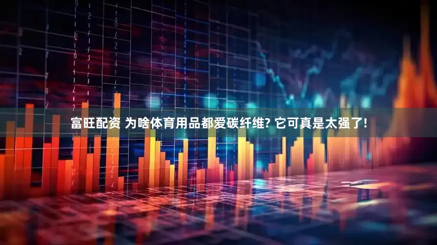 富旺配资 为啥体育用品都爱碳纤维? 它可真是太强了!