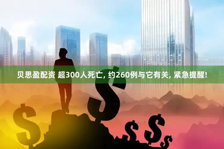 贝思盈配资 超300人死亡, 约260例与它有关, 紧急提醒!