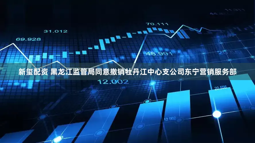新玺配资 黑龙江监管局同意撤销牡丹江中心支公司东宁营销服务部