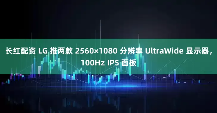 长红配资 LG 推两款 2560×1080 分辨率 UltraWide 显示器，100Hz IPS 面板