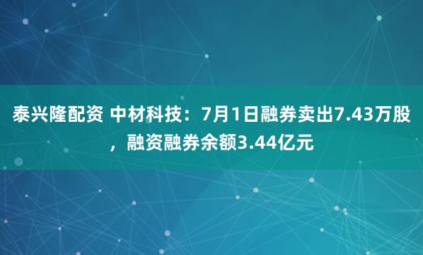 泰兴隆配资 中材科技：7月1日融券卖出7.43万股，融资融券余额3.44亿元