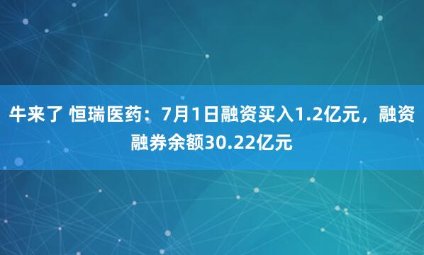 牛来了 恒瑞医药：7月1日融资买入1.2亿元，融资融券余额30.22亿元