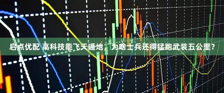 启点优配 高科技能飞天遁地，为啥士兵还得猛跑武装五公里？