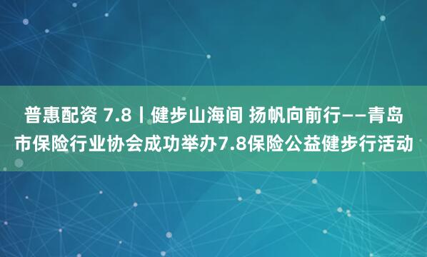 普惠配资 7.8丨健步山海间 扬帆向前行——青岛市保险行业协会成功举办7.8保险公益健步行活动
