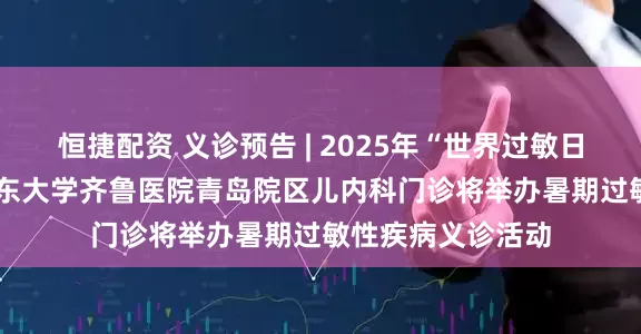 恒捷配资 义诊预告 | 2025年“世界过敏日”主题活动---山东大学齐鲁医院青岛院区儿内科门诊将举办暑期过敏性疾病义诊活动