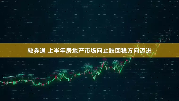 融券通 上半年房地产市场向止跌回稳方向迈进