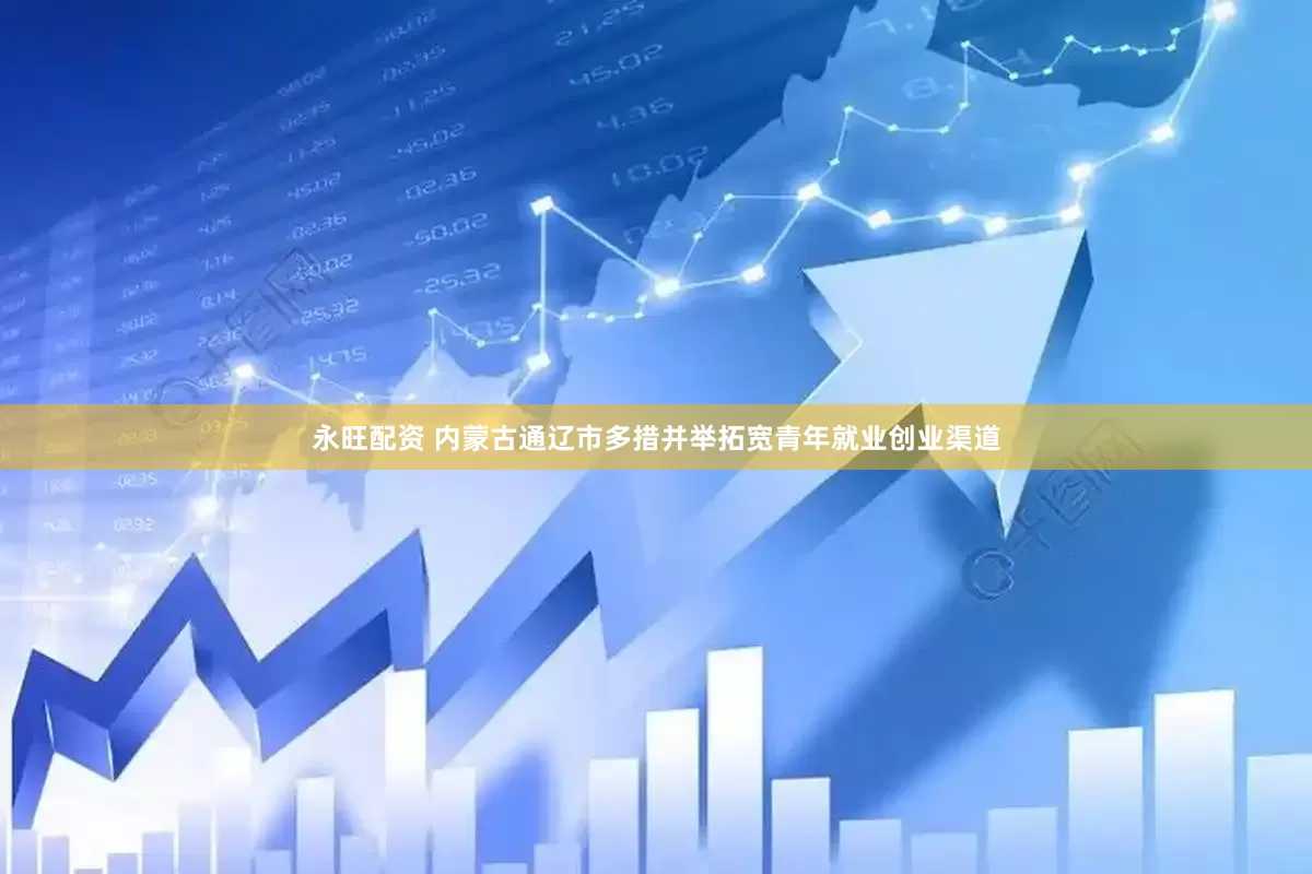 永旺配资 内蒙古通辽市多措并举拓宽青年就业创业渠道