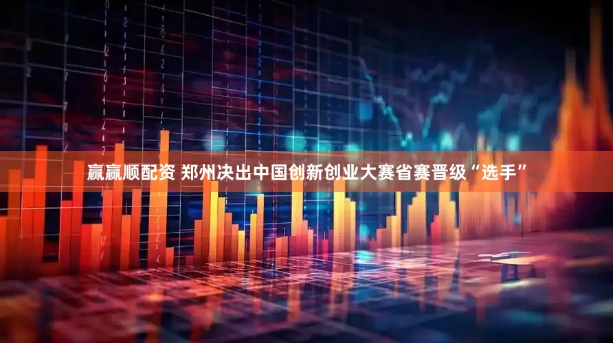 赢赢顺配资 郑州决出中国创新创业大赛省赛晋级“选手”