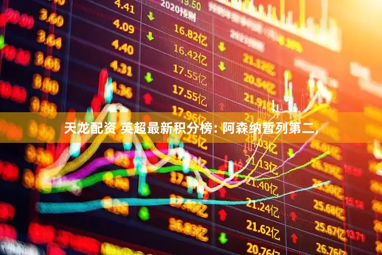 天龙配资 英超最新积分榜: 阿森纳暂列第二,