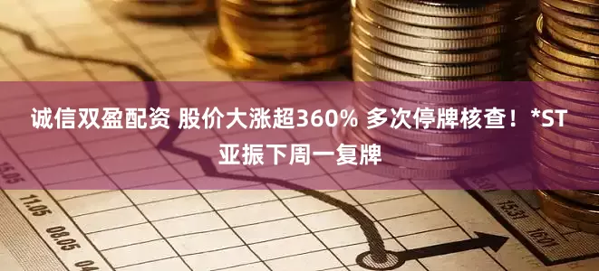 诚信双盈配资 股价大涨超360% 多次停牌核查！*ST亚振下周一复牌