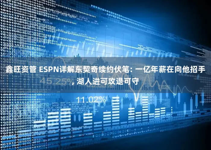 鑫旺资管 ESPN详解东契奇续约伏笔: 一亿年薪在向他招手, 湖人进可攻退可守