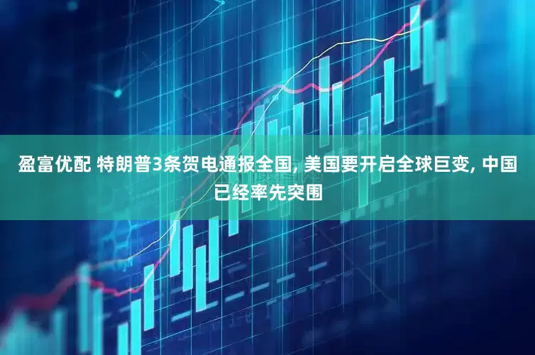 盈富优配 特朗普3条贺电通报全国, 美国要开启全球巨变, 中国已经率先突围