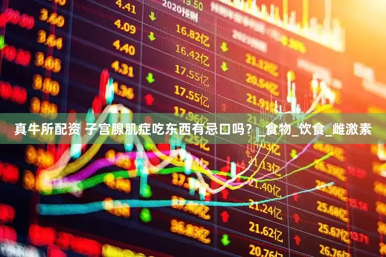 真牛所配资 子宫腺肌症吃东西有忌口吗？_食物_饮食_雌激素