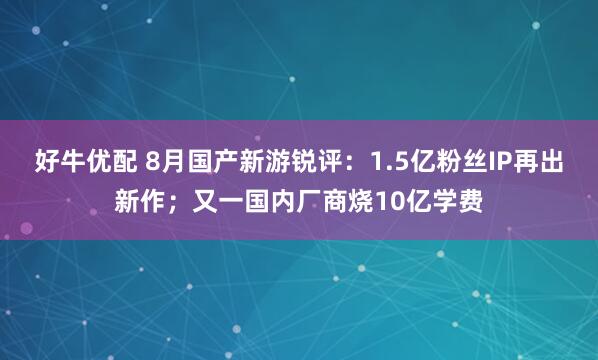 好牛优配 8月国产新游锐评：1.5亿粉丝IP再出新作；又一国内厂商烧10亿学费