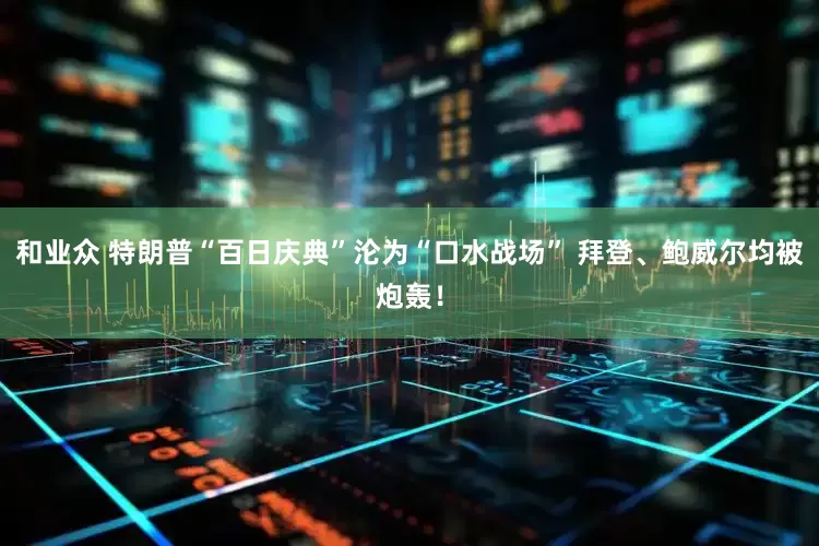 和业众 特朗普“百日庆典”沦为“口水战场” 拜登、鲍威尔均被炮轰！