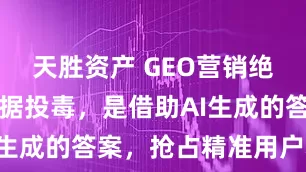 天胜资产 GEO营销绝非向AI数据投毒,是借助AI生成的答案,抢占精准用户心智!