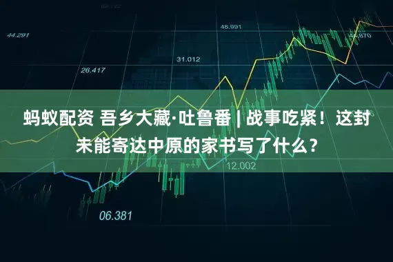 蚂蚁配资 吾乡大藏·吐鲁番 | 战事吃紧！这封未能寄达中原的家书写了什么？