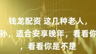 钱龙配资 这几种老人,不宜带孙,适合安享晚年,看看你是不是