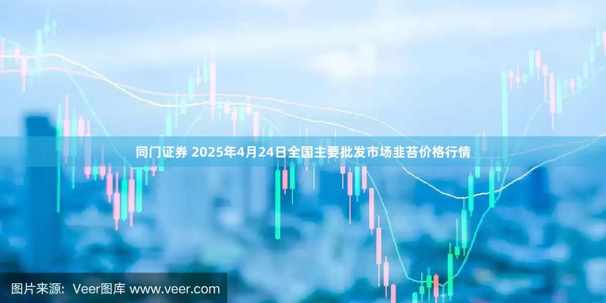 同门证券 2025年4月24日全国主要批发市场韭苔价格行情