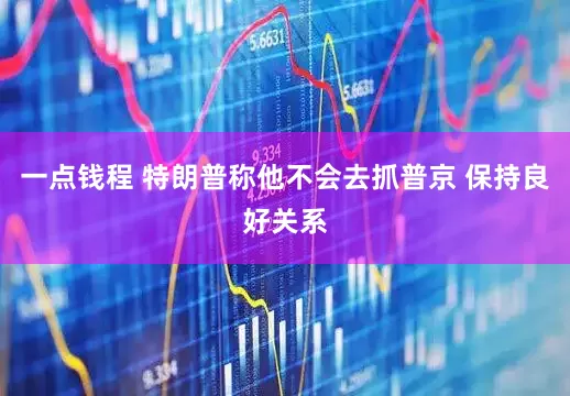 一点钱程 特朗普称他不会去抓普京 保持良好关系