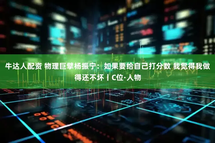 牛达人配资 物理巨擘杨振宁：如果要给自己打分数 我觉得我做得还不坏丨C位·人物