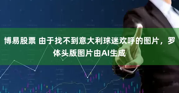 博易股票 由于找不到意大利球迷欢呼的图片，罗体头版图片由AI生成