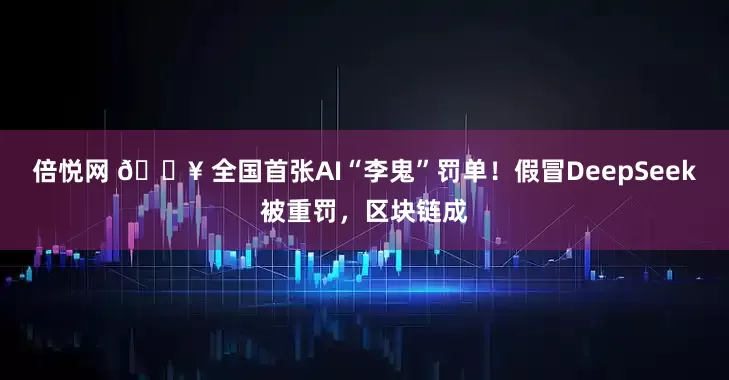 倍悦网 🔥 全国首张AI“李鬼”罚单！假冒DeepSeek被重罚，区块链成