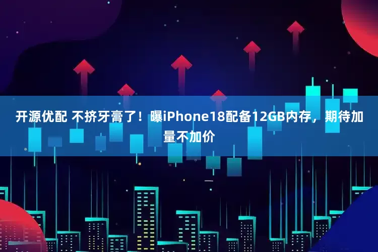 开源优配 不挤牙膏了！曝iPhone18配备12GB内存，期待加量不加价